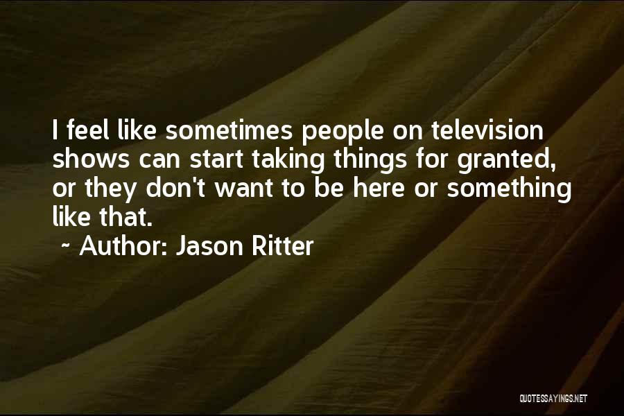 Jason Ritter Quotes: I Feel Like Sometimes People On Television Shows Can Start Taking Things For Granted, Or They Don't Want To Be