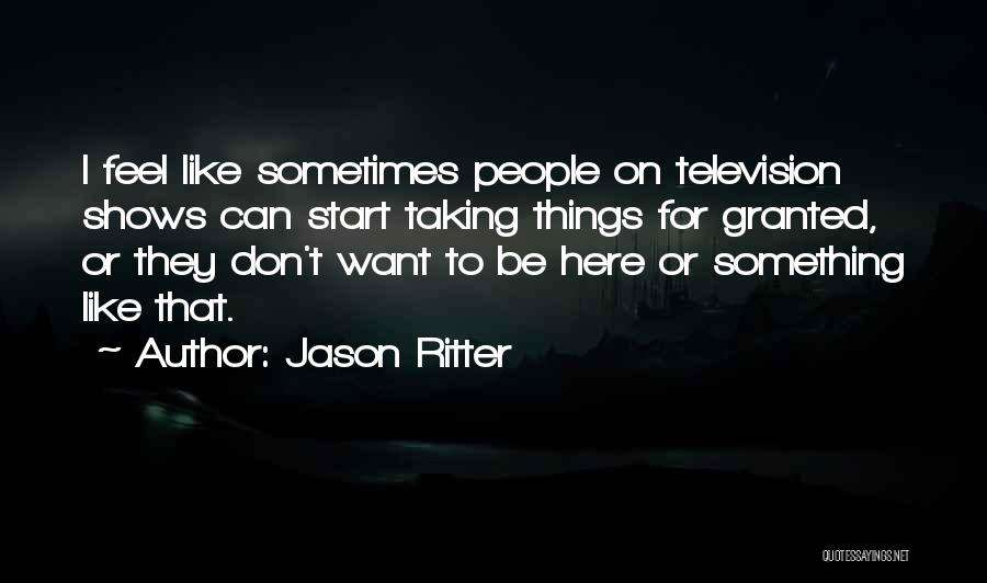 Jason Ritter Quotes: I Feel Like Sometimes People On Television Shows Can Start Taking Things For Granted, Or They Don't Want To Be