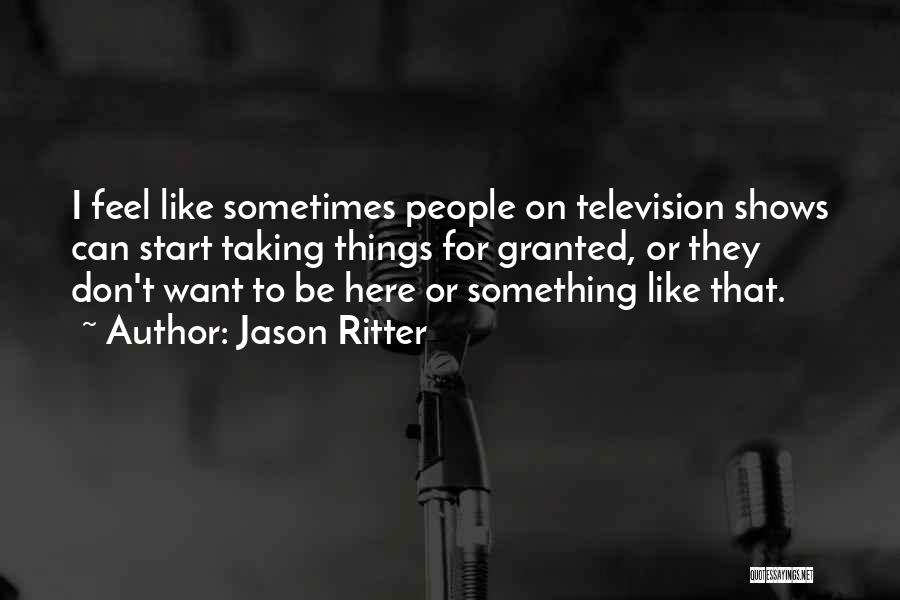 Jason Ritter Quotes: I Feel Like Sometimes People On Television Shows Can Start Taking Things For Granted, Or They Don't Want To Be