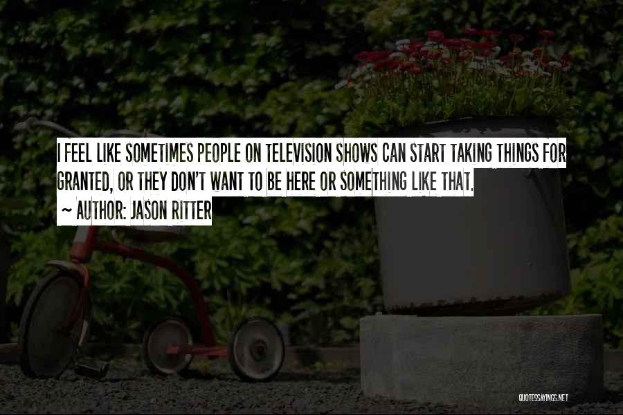 Jason Ritter Quotes: I Feel Like Sometimes People On Television Shows Can Start Taking Things For Granted, Or They Don't Want To Be