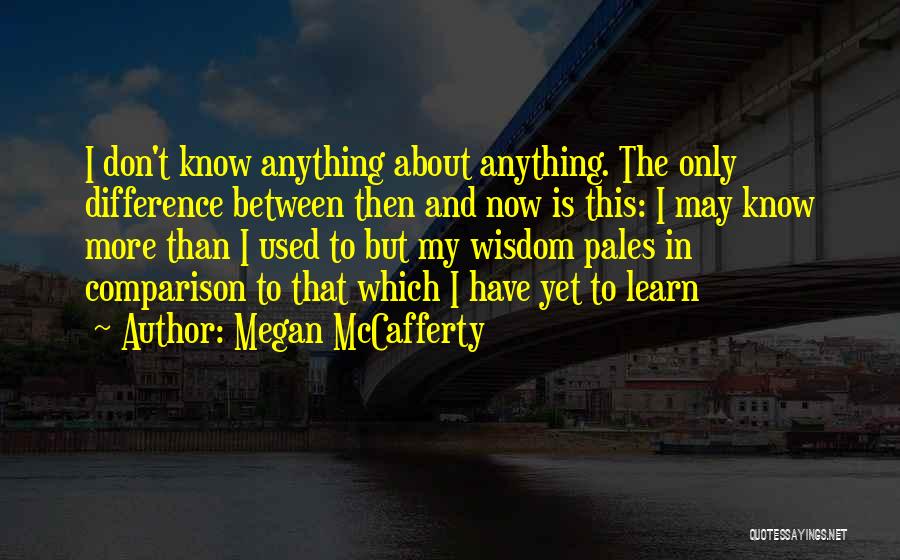 Megan McCafferty Quotes: I Don't Know Anything About Anything. The Only Difference Between Then And Now Is This: I May Know More Than