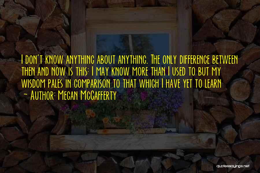 Megan McCafferty Quotes: I Don't Know Anything About Anything. The Only Difference Between Then And Now Is This: I May Know More Than