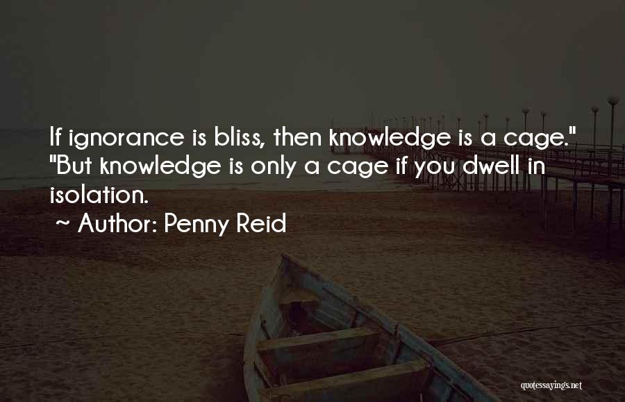 Penny Reid Quotes: If Ignorance Is Bliss, Then Knowledge Is A Cage. But Knowledge Is Only A Cage If You Dwell In Isolation.