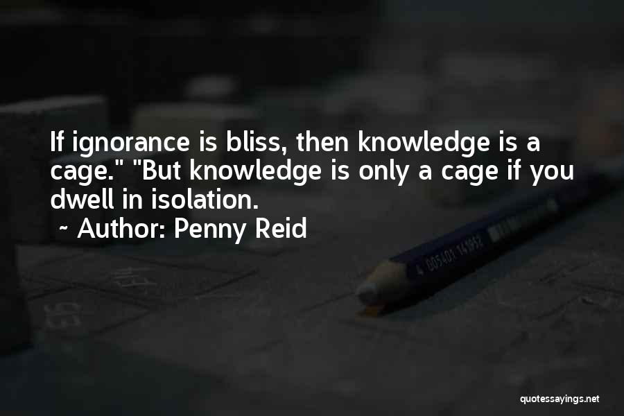 Penny Reid Quotes: If Ignorance Is Bliss, Then Knowledge Is A Cage. But Knowledge Is Only A Cage If You Dwell In Isolation.