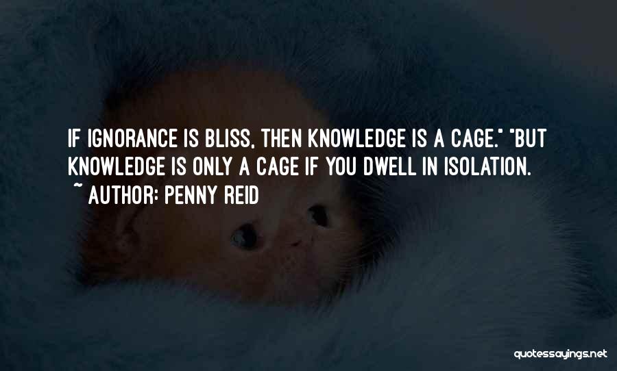 Penny Reid Quotes: If Ignorance Is Bliss, Then Knowledge Is A Cage. But Knowledge Is Only A Cage If You Dwell In Isolation.