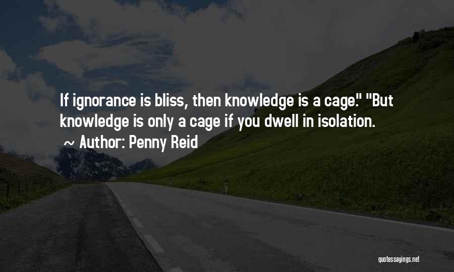 Penny Reid Quotes: If Ignorance Is Bliss, Then Knowledge Is A Cage. But Knowledge Is Only A Cage If You Dwell In Isolation.