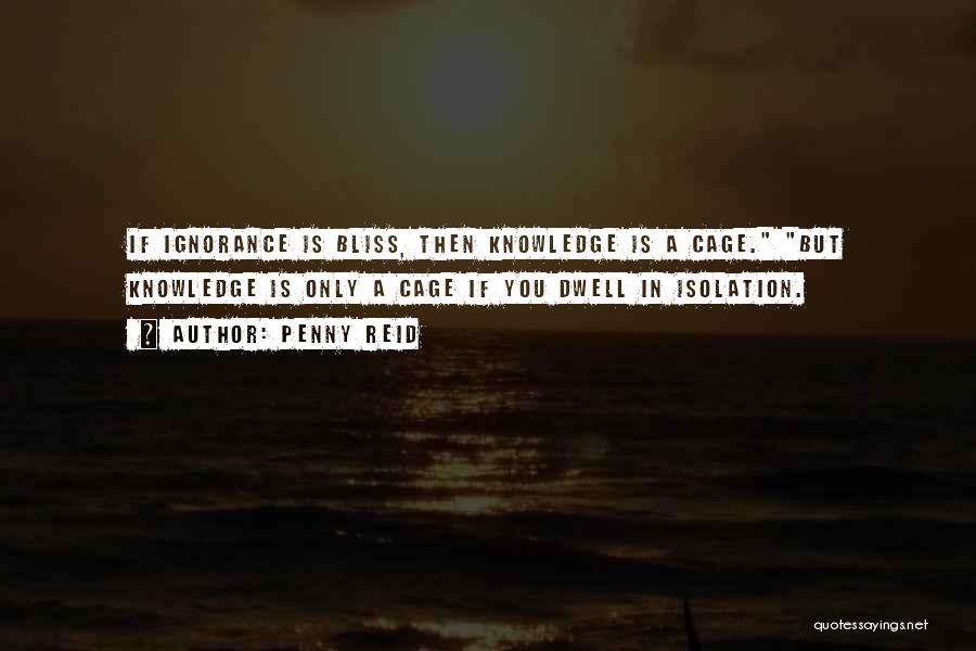 Penny Reid Quotes: If Ignorance Is Bliss, Then Knowledge Is A Cage. But Knowledge Is Only A Cage If You Dwell In Isolation.