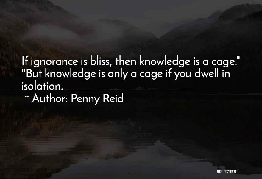 Penny Reid Quotes: If Ignorance Is Bliss, Then Knowledge Is A Cage. But Knowledge Is Only A Cage If You Dwell In Isolation.