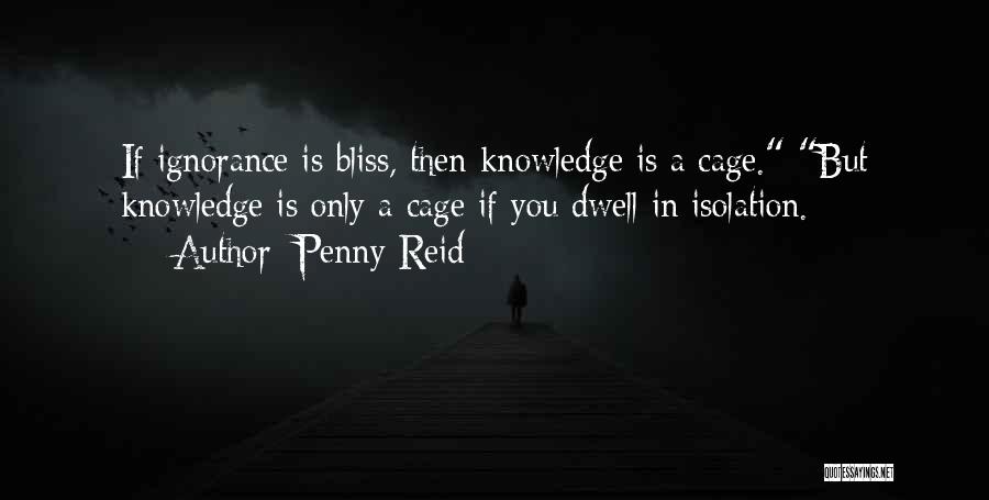 Penny Reid Quotes: If Ignorance Is Bliss, Then Knowledge Is A Cage. But Knowledge Is Only A Cage If You Dwell In Isolation.