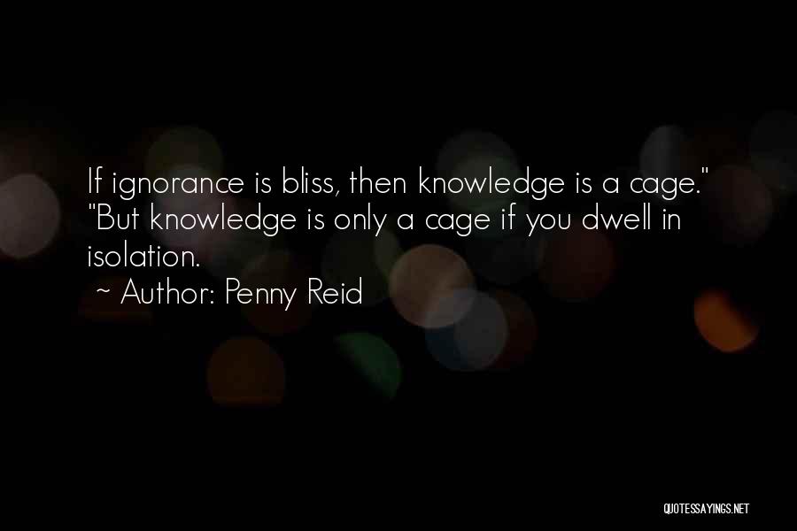 Penny Reid Quotes: If Ignorance Is Bliss, Then Knowledge Is A Cage. But Knowledge Is Only A Cage If You Dwell In Isolation.