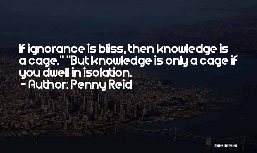 Penny Reid Quotes: If Ignorance Is Bliss, Then Knowledge Is A Cage. But Knowledge Is Only A Cage If You Dwell In Isolation.