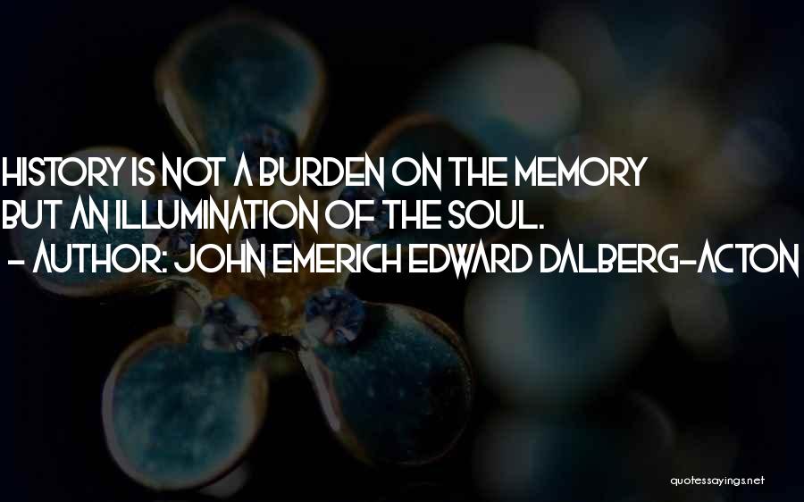 John Emerich Edward Dalberg-Acton Quotes: History Is Not A Burden On The Memory But An Illumination Of The Soul.