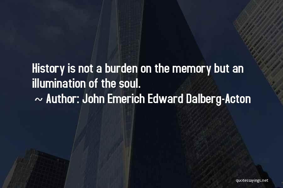 John Emerich Edward Dalberg-Acton Quotes: History Is Not A Burden On The Memory But An Illumination Of The Soul.