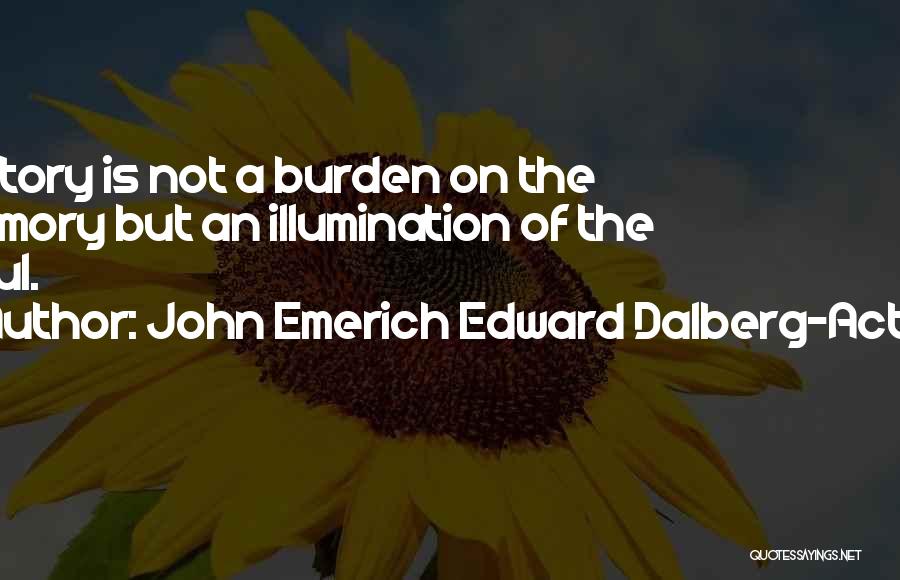 John Emerich Edward Dalberg-Acton Quotes: History Is Not A Burden On The Memory But An Illumination Of The Soul.