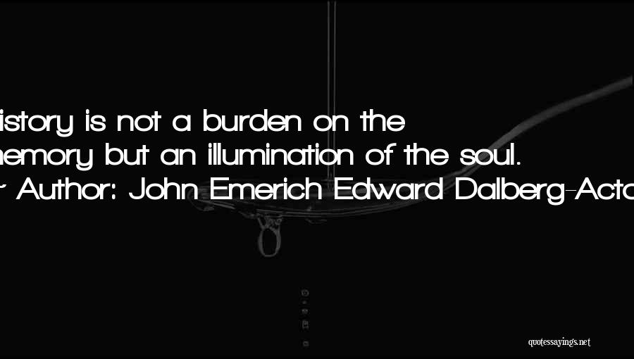 John Emerich Edward Dalberg-Acton Quotes: History Is Not A Burden On The Memory But An Illumination Of The Soul.