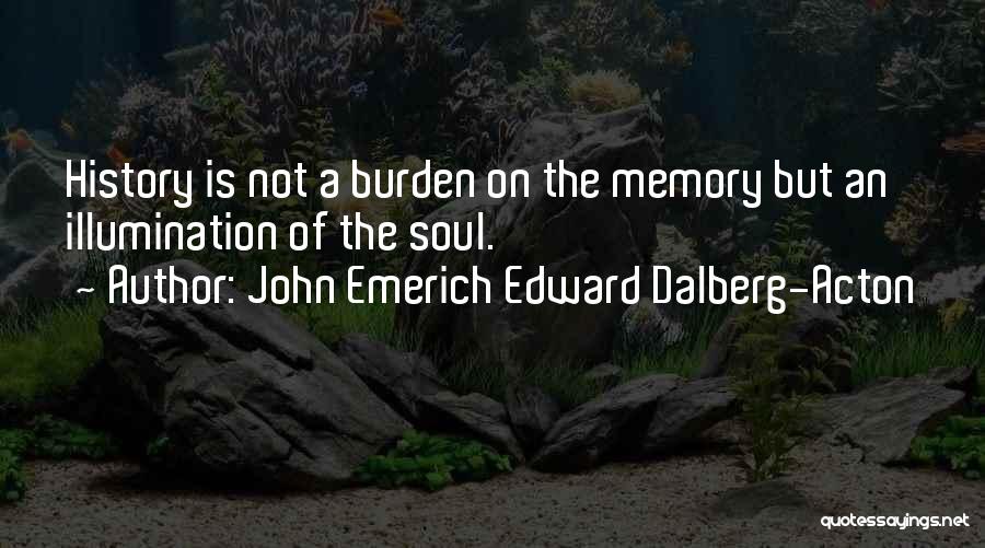 John Emerich Edward Dalberg-Acton Quotes: History Is Not A Burden On The Memory But An Illumination Of The Soul.