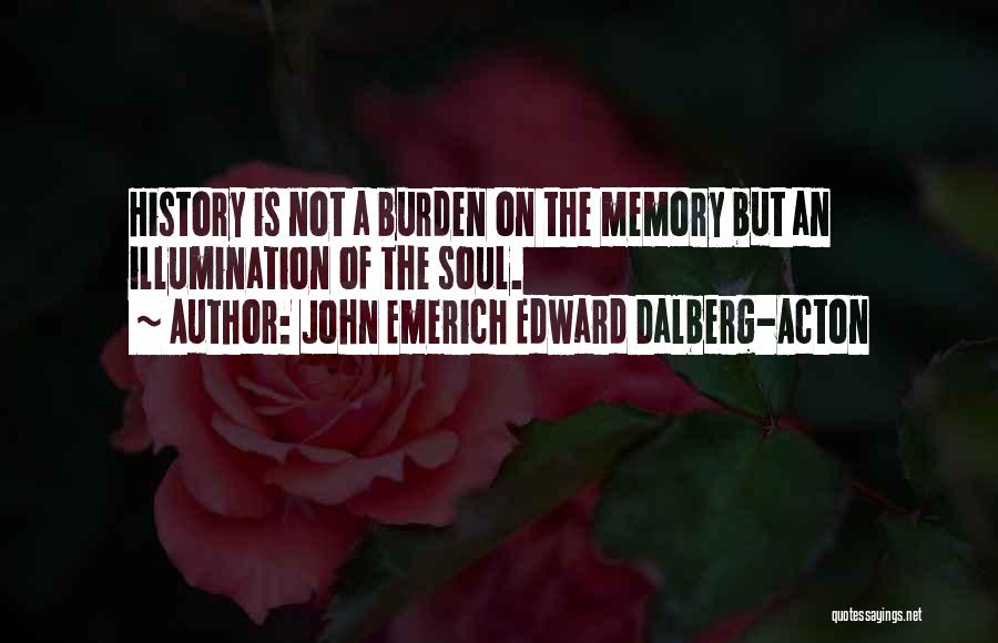 John Emerich Edward Dalberg-Acton Quotes: History Is Not A Burden On The Memory But An Illumination Of The Soul.