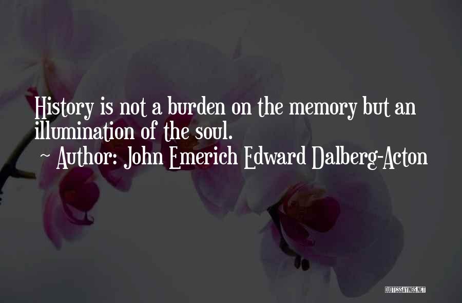 John Emerich Edward Dalberg-Acton Quotes: History Is Not A Burden On The Memory But An Illumination Of The Soul.