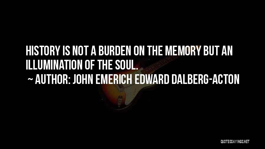 John Emerich Edward Dalberg-Acton Quotes: History Is Not A Burden On The Memory But An Illumination Of The Soul.