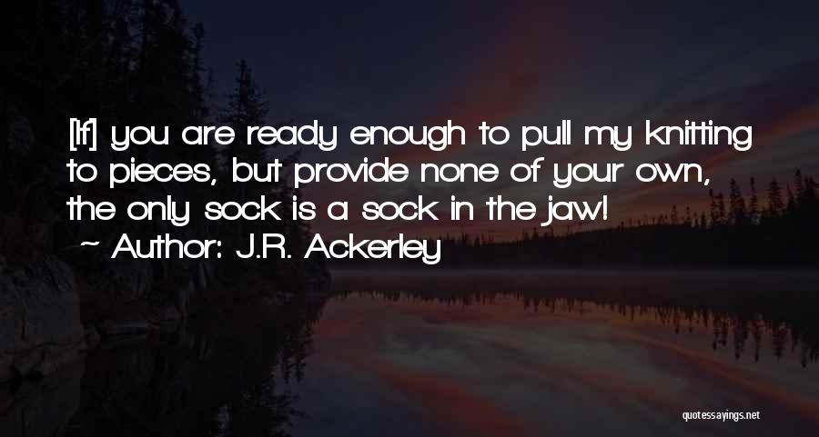 J.R. Ackerley Quotes: [if] You Are Ready Enough To Pull My Knitting To Pieces, But Provide None Of Your Own, The Only Sock