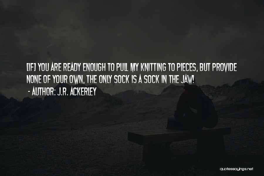 J.R. Ackerley Quotes: [if] You Are Ready Enough To Pull My Knitting To Pieces, But Provide None Of Your Own, The Only Sock