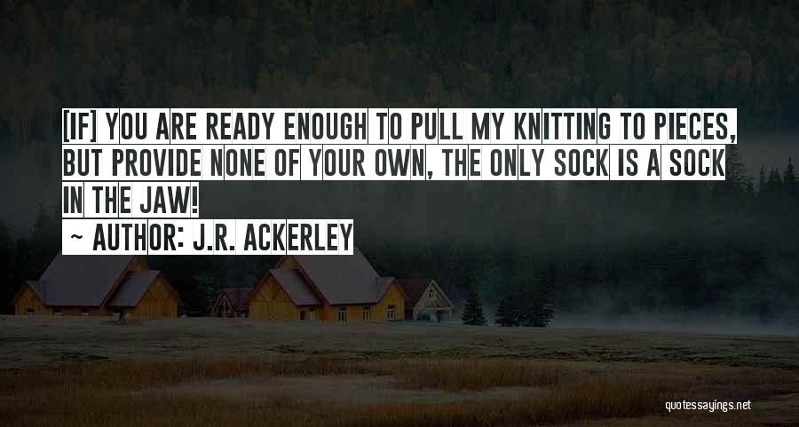 J.R. Ackerley Quotes: [if] You Are Ready Enough To Pull My Knitting To Pieces, But Provide None Of Your Own, The Only Sock