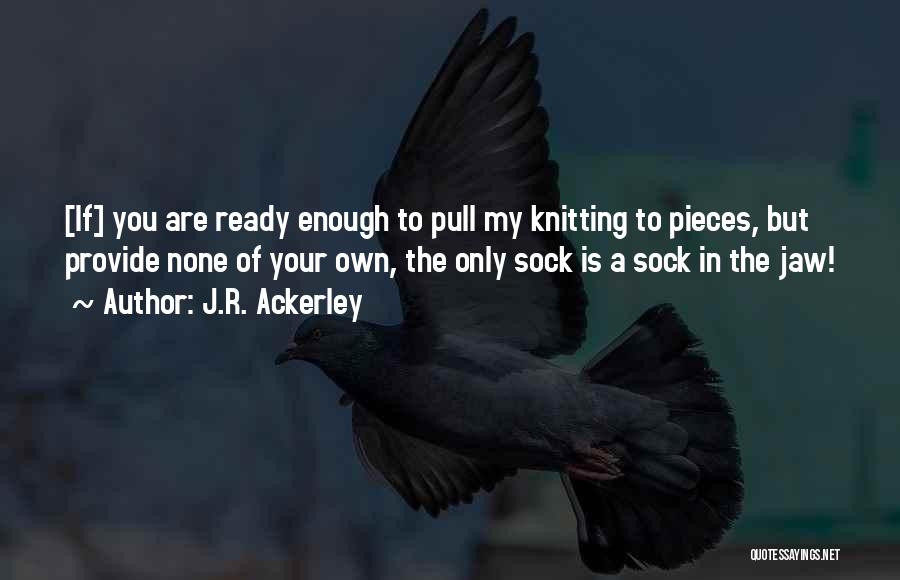 J.R. Ackerley Quotes: [if] You Are Ready Enough To Pull My Knitting To Pieces, But Provide None Of Your Own, The Only Sock