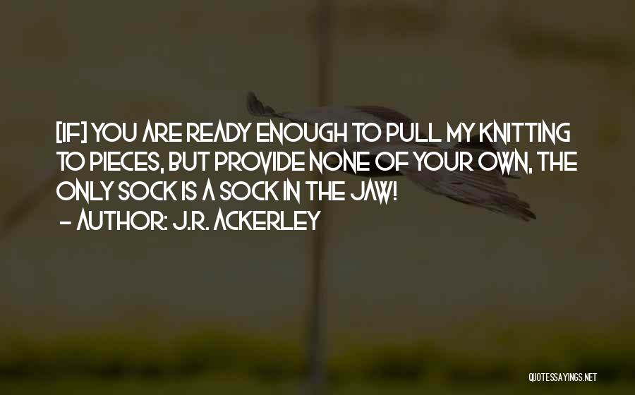 J.R. Ackerley Quotes: [if] You Are Ready Enough To Pull My Knitting To Pieces, But Provide None Of Your Own, The Only Sock