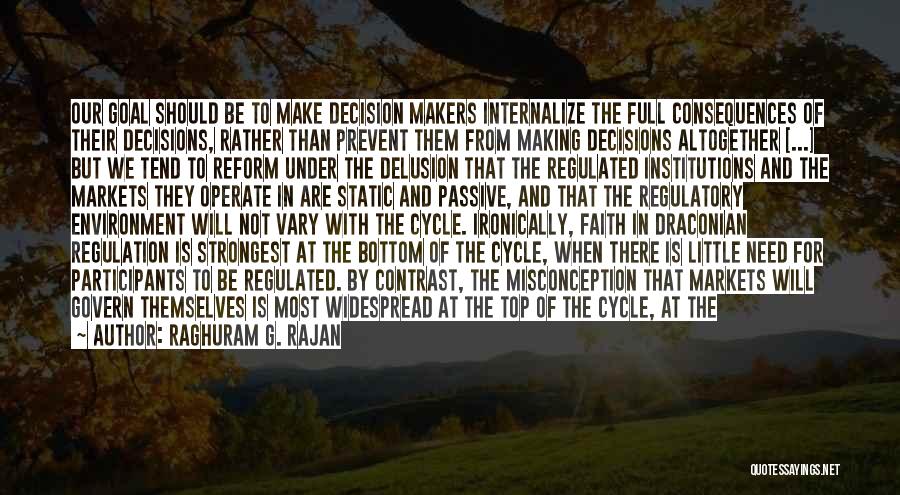 Raghuram G. Rajan Quotes: Our Goal Should Be To Make Decision Makers Internalize The Full Consequences Of Their Decisions, Rather Than Prevent Them From