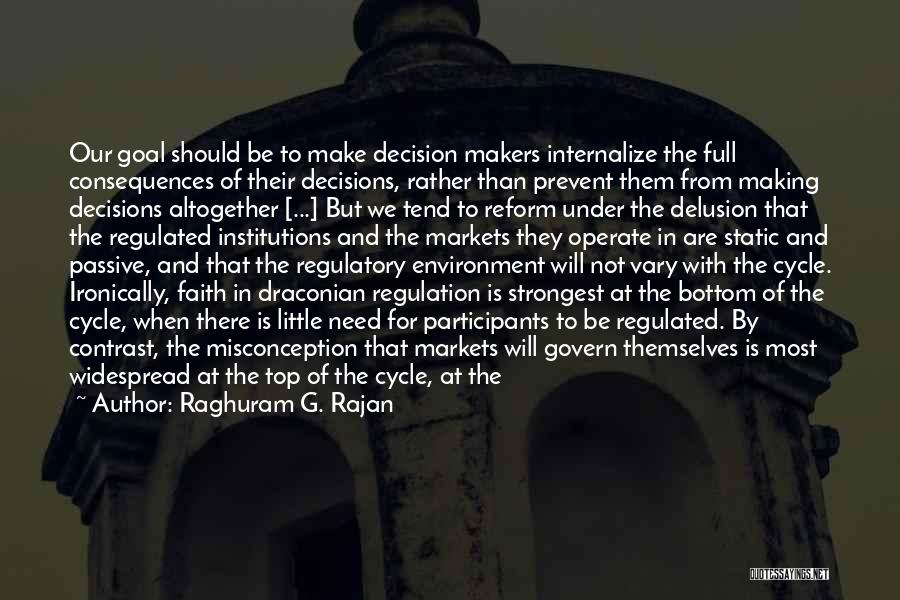 Raghuram G. Rajan Quotes: Our Goal Should Be To Make Decision Makers Internalize The Full Consequences Of Their Decisions, Rather Than Prevent Them From