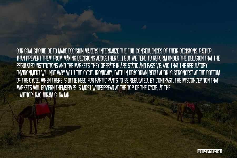 Raghuram G. Rajan Quotes: Our Goal Should Be To Make Decision Makers Internalize The Full Consequences Of Their Decisions, Rather Than Prevent Them From