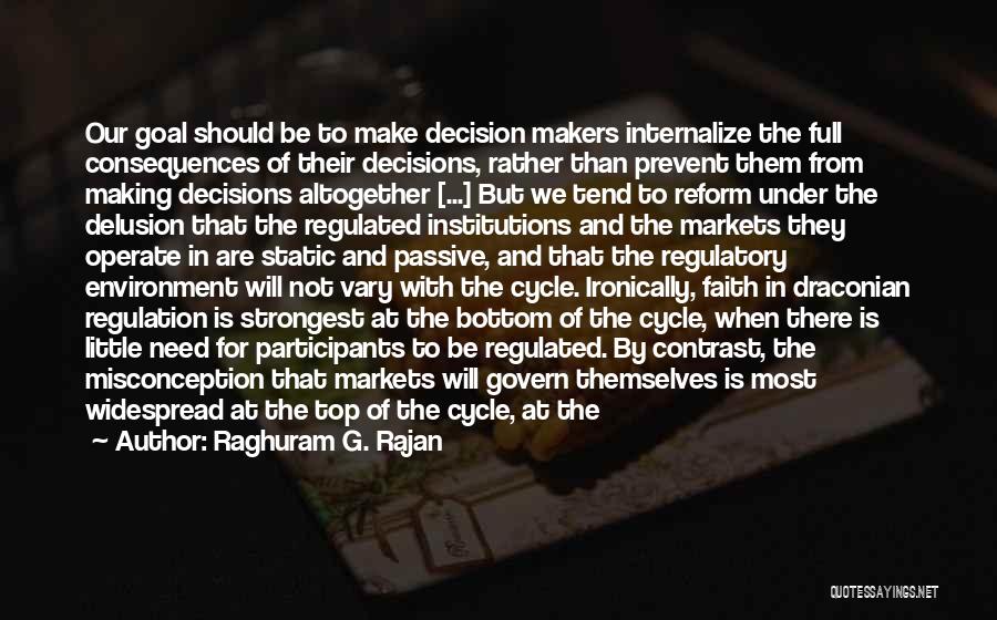 Raghuram G. Rajan Quotes: Our Goal Should Be To Make Decision Makers Internalize The Full Consequences Of Their Decisions, Rather Than Prevent Them From