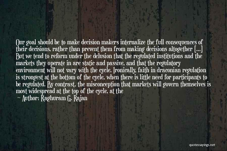 Raghuram G. Rajan Quotes: Our Goal Should Be To Make Decision Makers Internalize The Full Consequences Of Their Decisions, Rather Than Prevent Them From