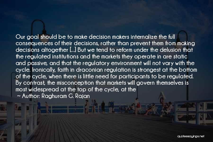 Raghuram G. Rajan Quotes: Our Goal Should Be To Make Decision Makers Internalize The Full Consequences Of Their Decisions, Rather Than Prevent Them From