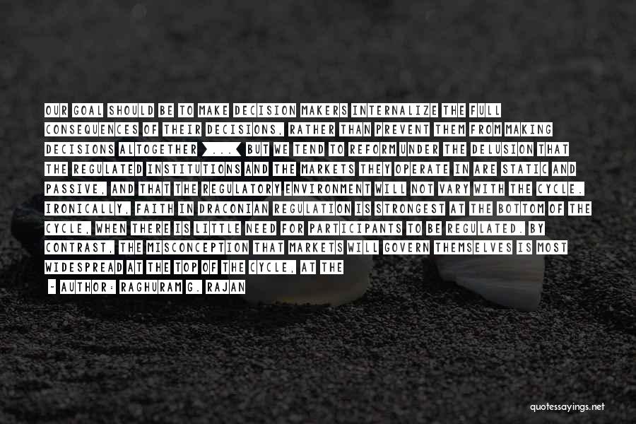 Raghuram G. Rajan Quotes: Our Goal Should Be To Make Decision Makers Internalize The Full Consequences Of Their Decisions, Rather Than Prevent Them From