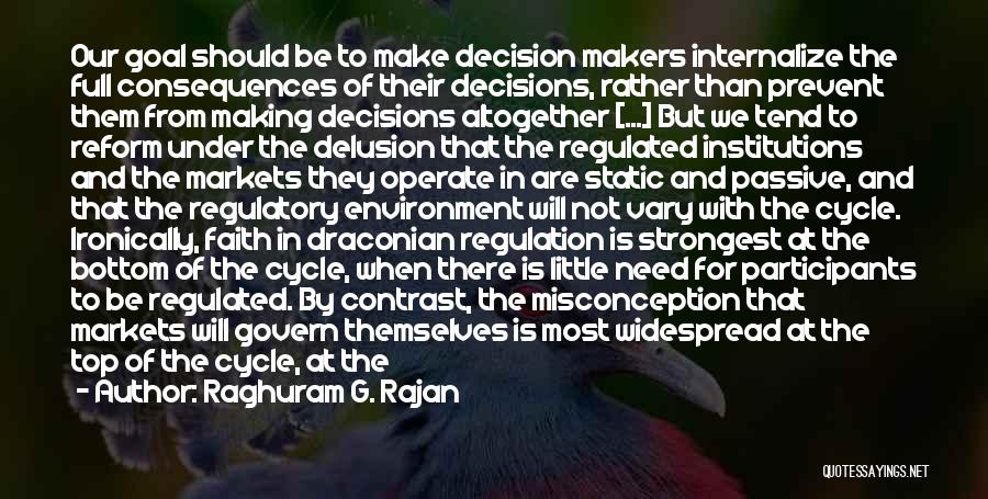 Raghuram G. Rajan Quotes: Our Goal Should Be To Make Decision Makers Internalize The Full Consequences Of Their Decisions, Rather Than Prevent Them From