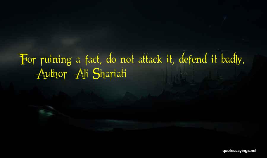 Ali Shariati Quotes: For Ruining A Fact, Do Not Attack It, Defend It Badly.