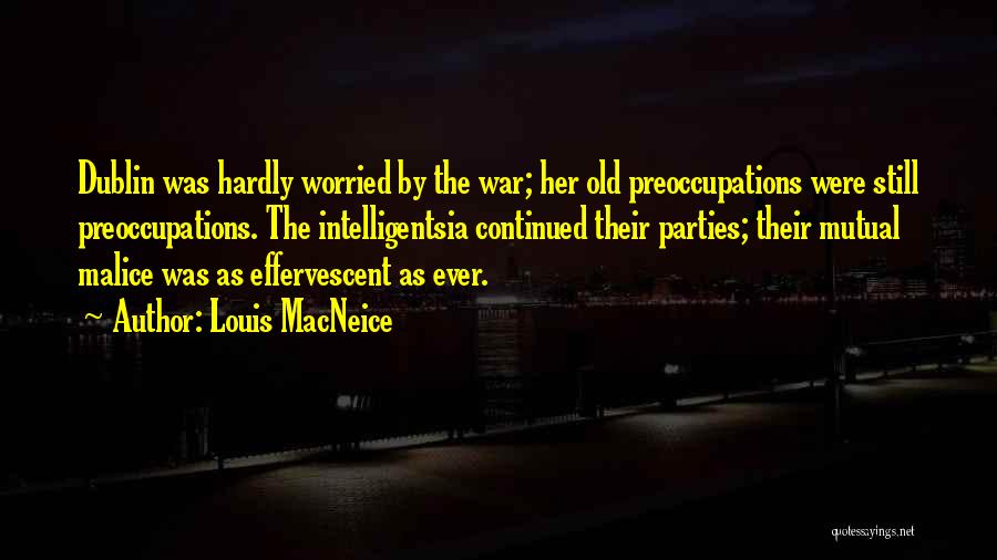 Louis MacNeice Quotes: Dublin Was Hardly Worried By The War; Her Old Preoccupations Were Still Preoccupations. The Intelligentsia Continued Their Parties; Their Mutual