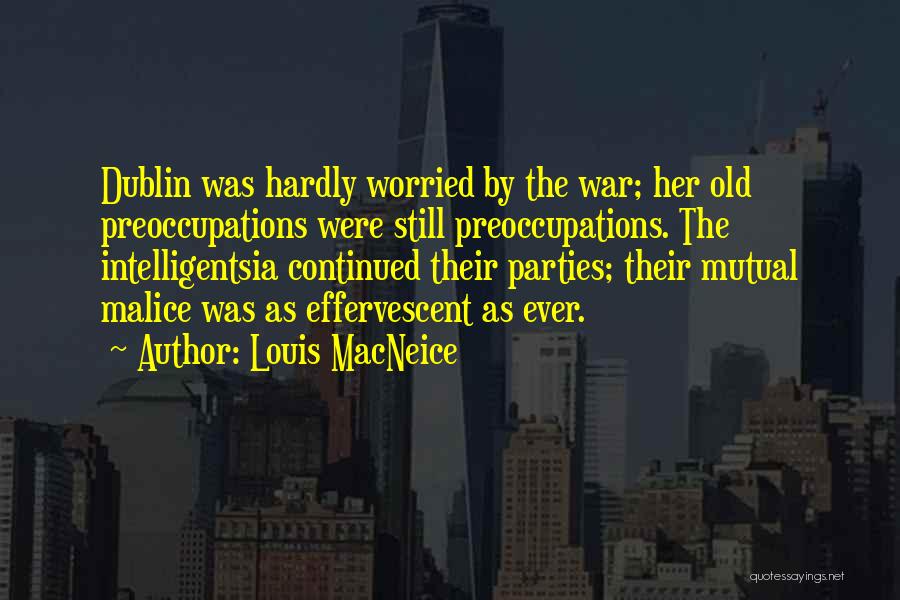 Louis MacNeice Quotes: Dublin Was Hardly Worried By The War; Her Old Preoccupations Were Still Preoccupations. The Intelligentsia Continued Their Parties; Their Mutual