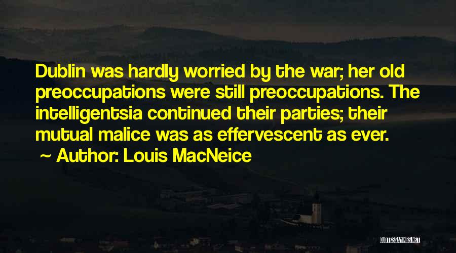 Louis MacNeice Quotes: Dublin Was Hardly Worried By The War; Her Old Preoccupations Were Still Preoccupations. The Intelligentsia Continued Their Parties; Their Mutual