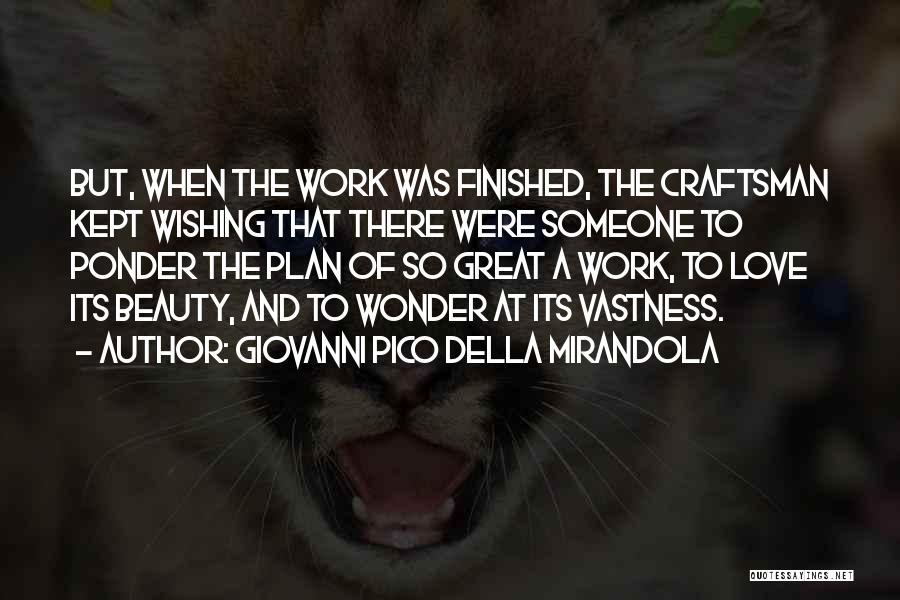 Giovanni Pico Della Mirandola Quotes: But, When The Work Was Finished, The Craftsman Kept Wishing That There Were Someone To Ponder The Plan Of So