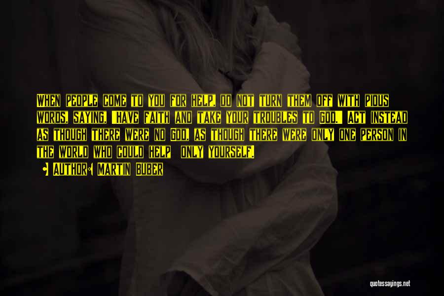 Martin Buber Quotes: When People Come To You For Help, Do Not Turn Them Off With Pious Words, Saying, 'have Faith And Take