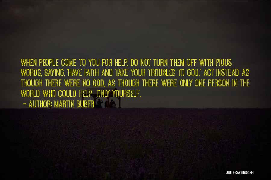 Martin Buber Quotes: When People Come To You For Help, Do Not Turn Them Off With Pious Words, Saying, 'have Faith And Take