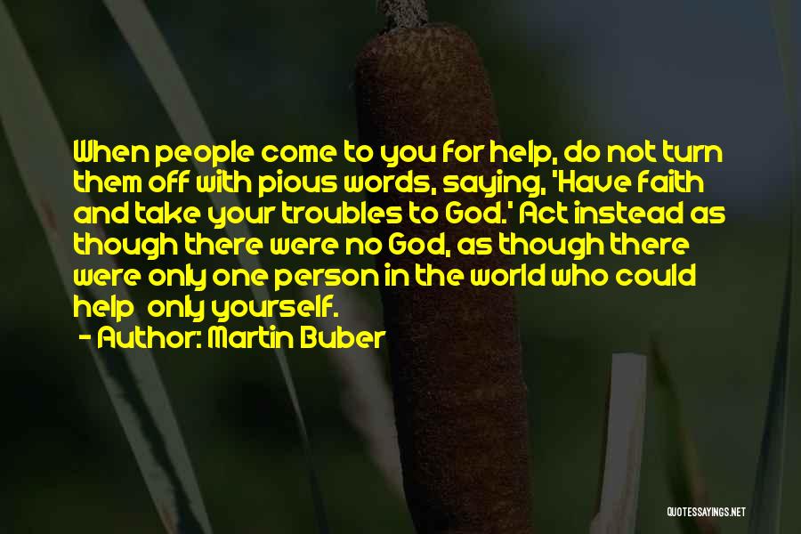 Martin Buber Quotes: When People Come To You For Help, Do Not Turn Them Off With Pious Words, Saying, 'have Faith And Take