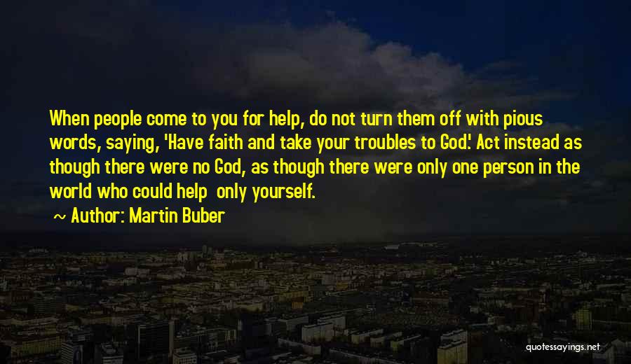 Martin Buber Quotes: When People Come To You For Help, Do Not Turn Them Off With Pious Words, Saying, 'have Faith And Take