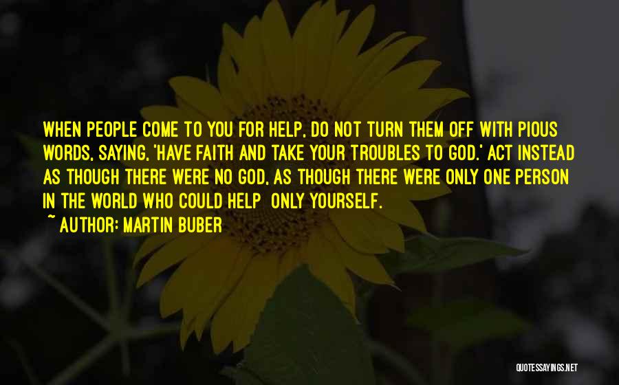 Martin Buber Quotes: When People Come To You For Help, Do Not Turn Them Off With Pious Words, Saying, 'have Faith And Take