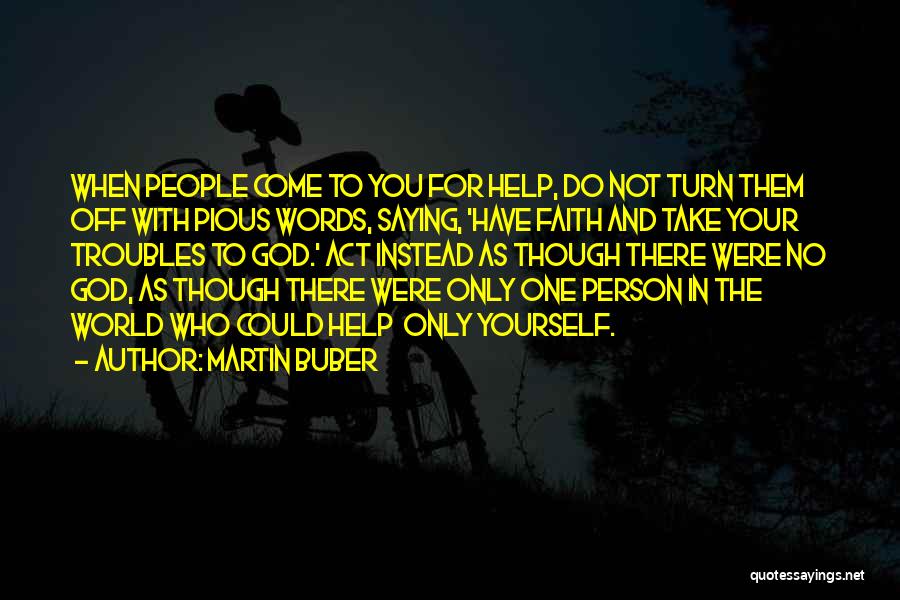 Martin Buber Quotes: When People Come To You For Help, Do Not Turn Them Off With Pious Words, Saying, 'have Faith And Take