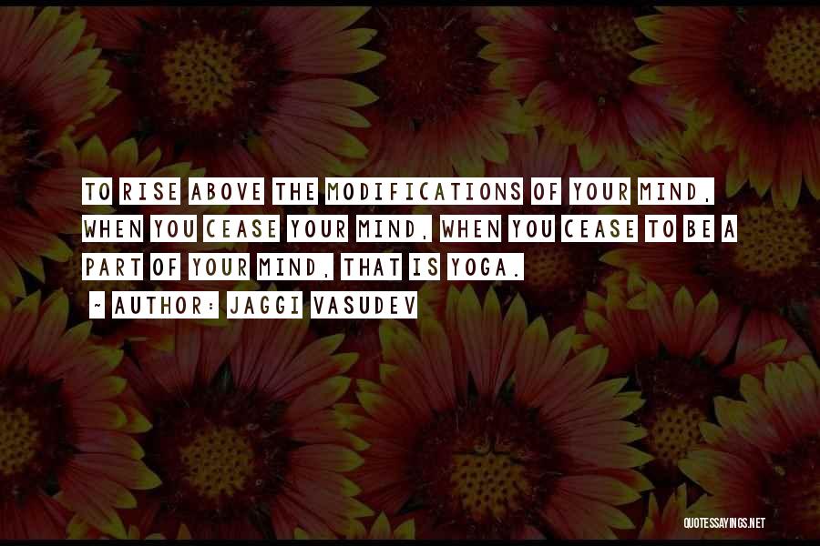 Jaggi Vasudev Quotes: To Rise Above The Modifications Of Your Mind, When You Cease Your Mind, When You Cease To Be A Part