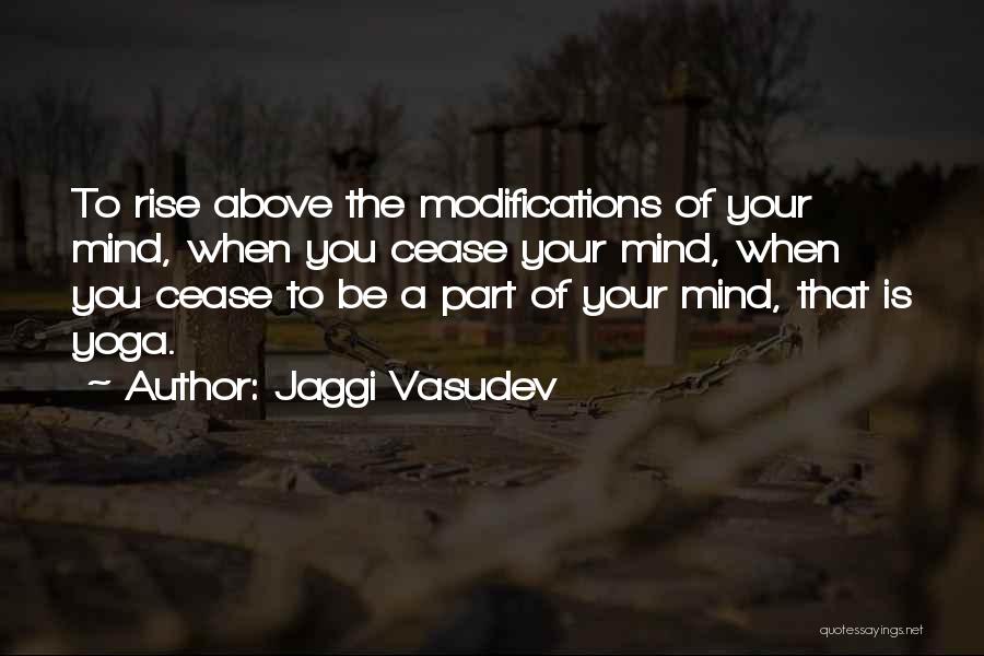 Jaggi Vasudev Quotes: To Rise Above The Modifications Of Your Mind, When You Cease Your Mind, When You Cease To Be A Part