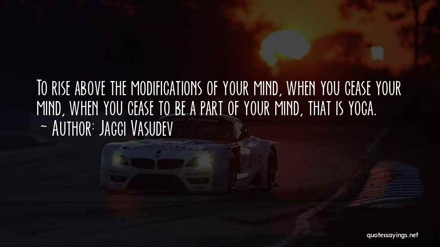 Jaggi Vasudev Quotes: To Rise Above The Modifications Of Your Mind, When You Cease Your Mind, When You Cease To Be A Part